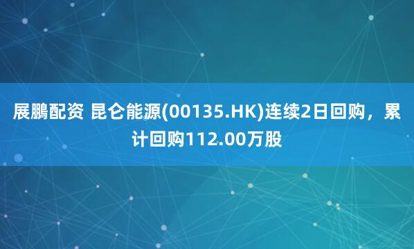 展鵬配资 昆仑能源(00135.HK)连续2日回购，累计回购112.00万股