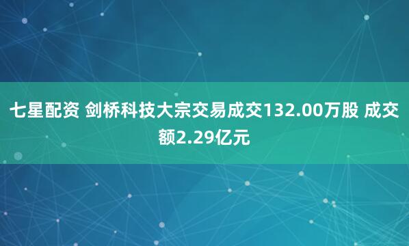 七星配资 剑桥科技大宗交易成交132.00万股 成交额2.29亿元