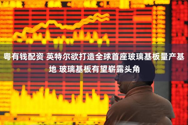 粤有钱配资 英特尔欲打造全球首座玻璃基板量产基地 玻璃基板有望崭露头角