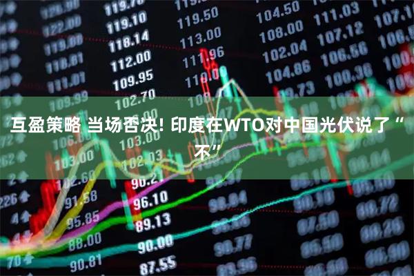 互盈策略 当场否决! 印度在WTO对中国光伏说了“不”