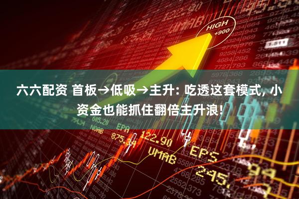 六六配资 首板→低吸→主升: 吃透这套模式, 小资金也能抓住翻倍主升浪!