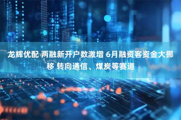 龙辉优配 两融新开户数激增 6月融资客资金大挪移 转向通信、煤炭等赛道