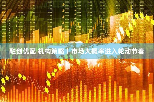 融创优配 机构策略丨市场大概率进入轮动节奏