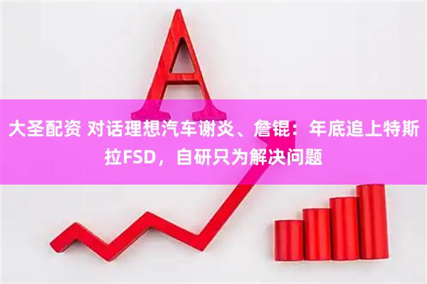 大圣配资 对话理想汽车谢炎、詹锟：年底追上特斯拉FSD，自研只为解决问题
