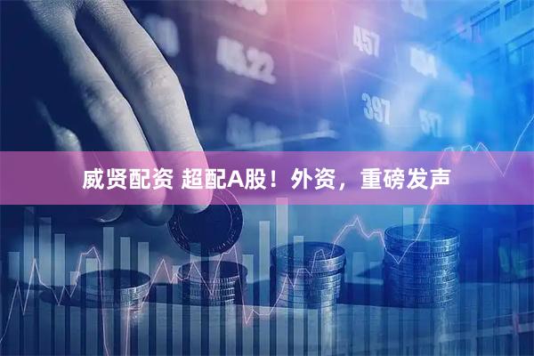 威贤配资 超配A股！外资，重磅发声
