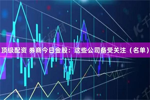 顶级配资 券商今日金股：这些公司备受关注（名单）