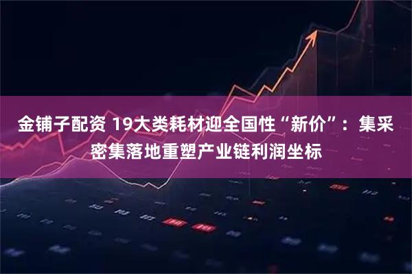 金铺子配资 19大类耗材迎全国性“新价”：集采密集落地重塑产业链利润坐标