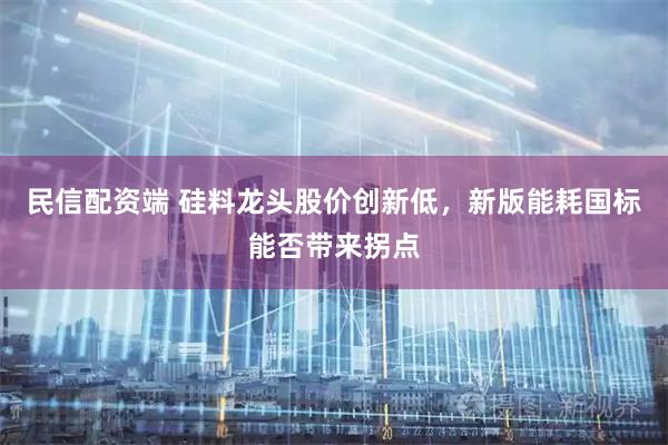 民信配资端 硅料龙头股价创新低，新版能耗国标能否带来拐点
