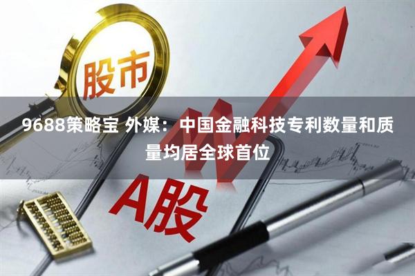 9688策略宝 外媒：中国金融科技专利数量和质量均居全球首位