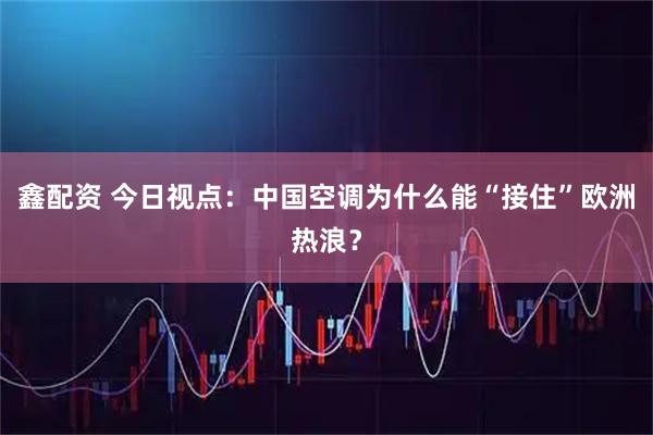 鑫配资 今日视点：中国空调为什么能“接住”欧洲热浪？