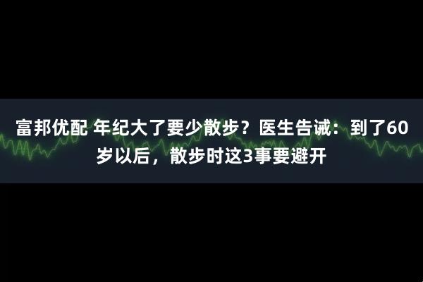 富邦优配 年纪大了要少散步？医生告诫：到了60岁以后，散步时这3事要避开