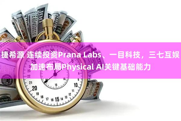 捷希源 连续投资Prana Labs、一目科技，三七互娱加速布局Physical AI关键基础能力