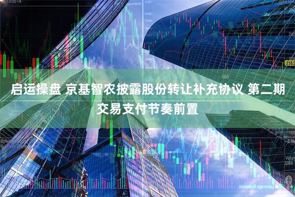 启运操盘 京基智农披露股份转让补充协议 第二期交易支付节奏前置