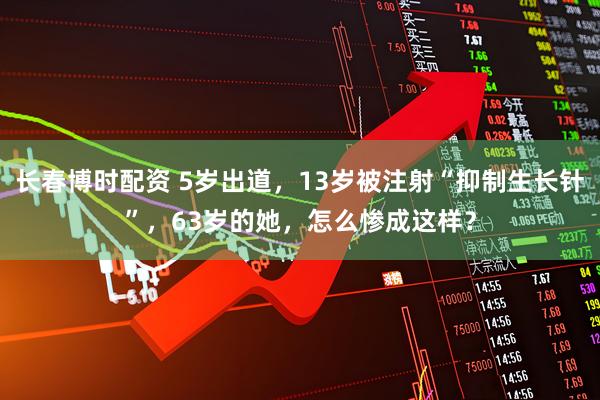 长春博时配资 5岁出道，13岁被注射“抑制生长针”，63岁的她，怎么惨成这样？