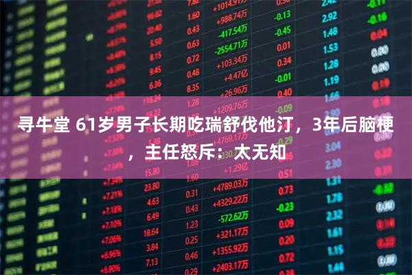 寻牛堂 61岁男子长期吃瑞舒伐他汀，3年后脑梗，主任怒斥：太无知