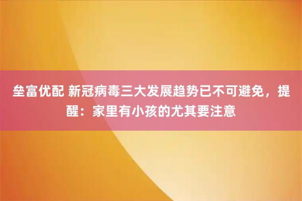 垒富优配 新冠病毒三大发展趋势已不可避免，提醒：家里有小孩的尤其要注意