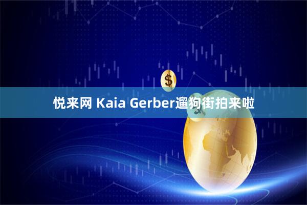 悦来网 Kaia Gerber遛狗街拍来啦