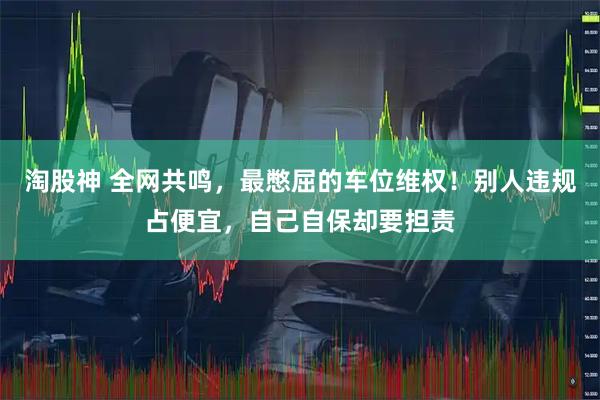 淘股神 全网共鸣，最憋屈的车位维权！别人违规占便宜，自己自保却要担责