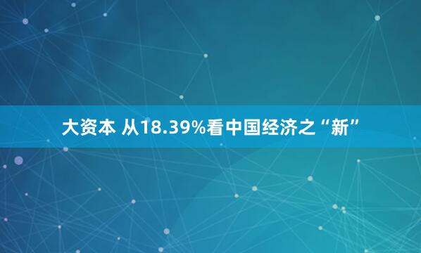 大资本 从18.39%看中国经济之“新”